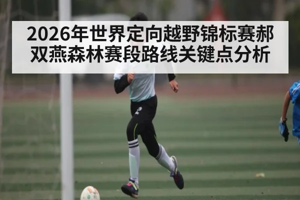 2026年世界定向越野锦标赛郝双燕森林赛段路线关键点分析